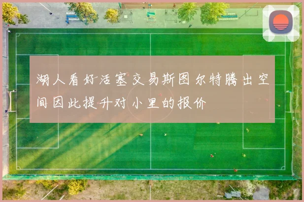 湖人看好活塞交易斯图尔特腾出空间因此提升对小里的报价